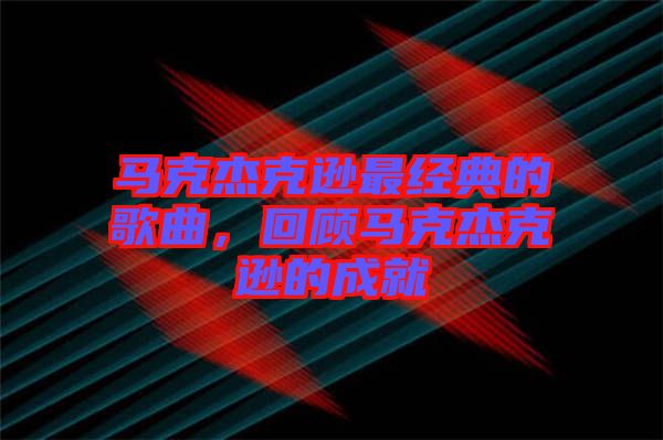 馬克杰克遜最經(jīng)典的歌曲，回顧馬克杰克遜的成就