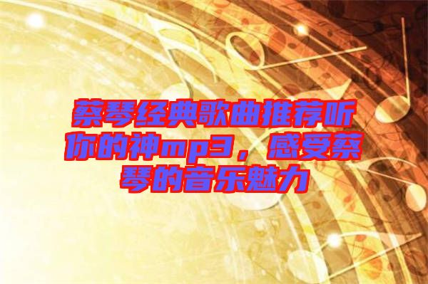 蔡琴經(jīng)典歌曲推薦聽你的神mp3，感受蔡琴的音樂魅力