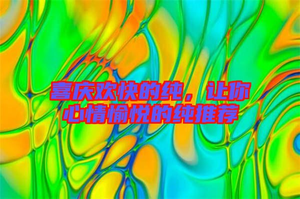 喜慶歡快的純，讓你心情愉悅的純推薦
