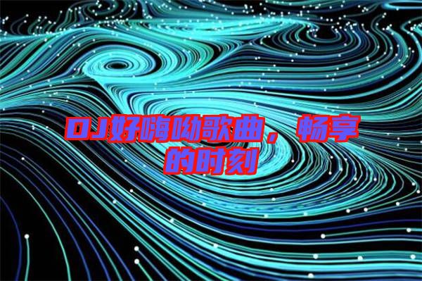 DJ好嗨呦歌曲，暢享的時刻