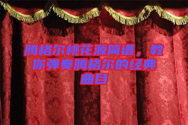 騰格爾桃花源簡(jiǎn)譜，教你彈奏騰格爾的經(jīng)典曲目