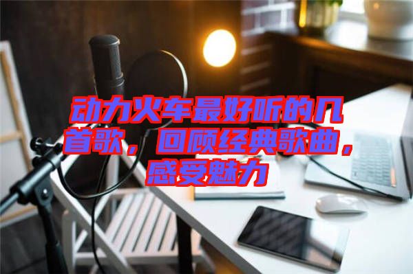 動(dòng)力火車(chē)最好聽(tīng)的幾首歌，回顧經(jīng)典歌曲，感受魅力
