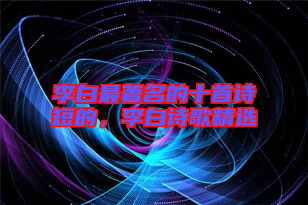 李白最著名的十首詩(shī)短的，李白詩(shī)歌精選