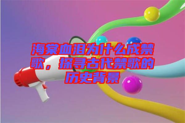 海棠血淚為什么成禁歌，探尋古代禁歌的歷史背景