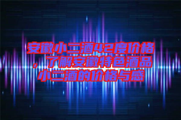 安徽小二酒42度價格，了解安徽特色酒品小二酒的價格與感