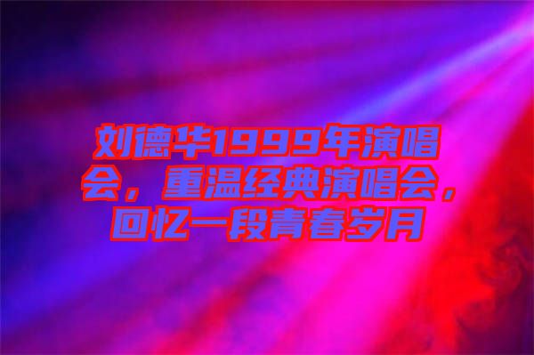 劉德華1999年演唱會(huì)，重溫經(jīng)典演唱會(huì)，回憶一段青春歲月