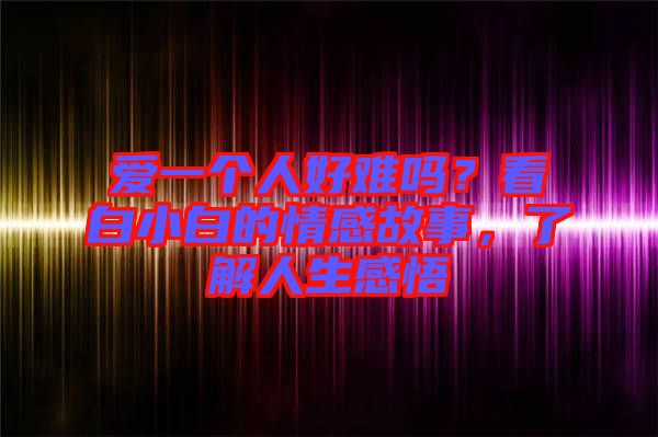 愛一個人好難嗎？看白小白的情感故事，了解人生感悟