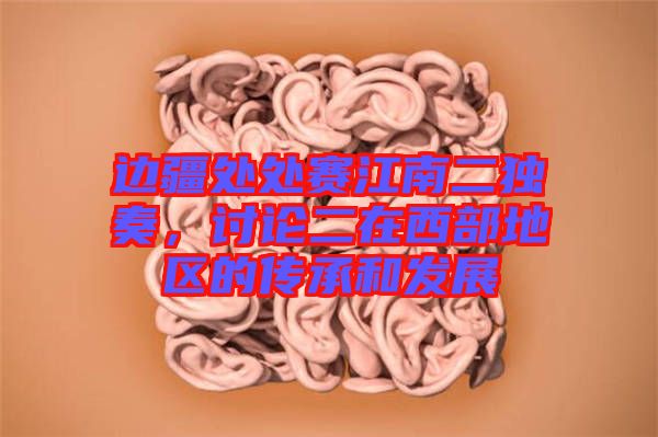 邊疆處處賽江南二獨奏，討論二在西部地區(qū)的傳承和發(fā)展