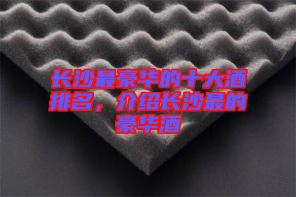 長(zhǎng)沙最豪華的十大酒排名，介紹長(zhǎng)沙最的豪華酒