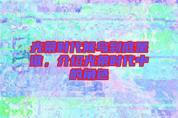 光榮時(shí)代候鳥到底是誰(shuí)，介紹光榮時(shí)代中的角色