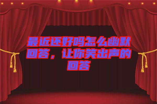 最近還好嗎怎么幽默回答，讓你笑出聲的回答