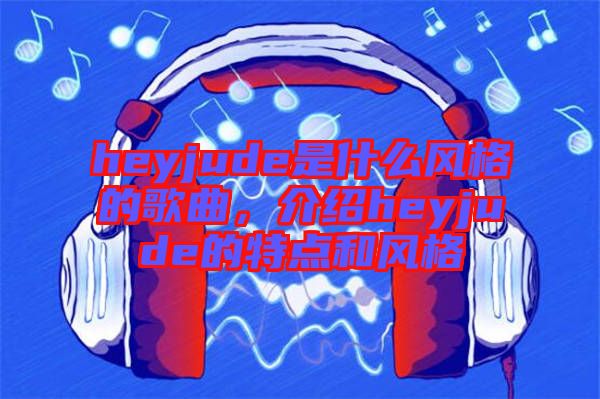 heyjude是什么風(fēng)格的歌曲，介紹heyjude的特點和風(fēng)格