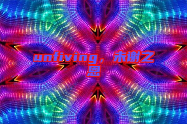 unfiving，未謝之恩