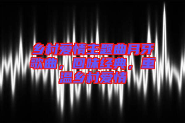 鄉(xiāng)村愛情主題曲月牙歌曲，回味經典，重溫鄉(xiāng)村愛情