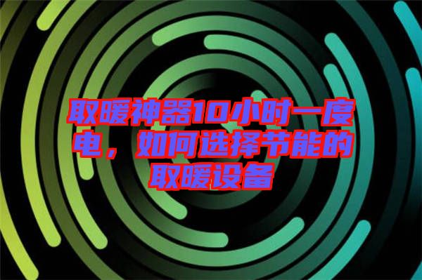 取暖神器10小時(shí)一度電，如何選擇節(jié)能的取暖設(shè)備