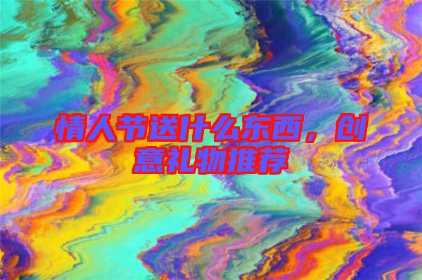 情人節(jié)送什么東西，創(chuàng)意禮物推薦
