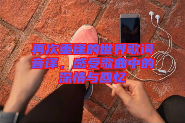 再次重逢的世界歌詞音譯，感受歌曲中的深情與回憶