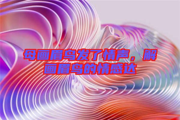 母畫眉鳥發(fā)了情聲，解畫眉鳥的情感達(dá)