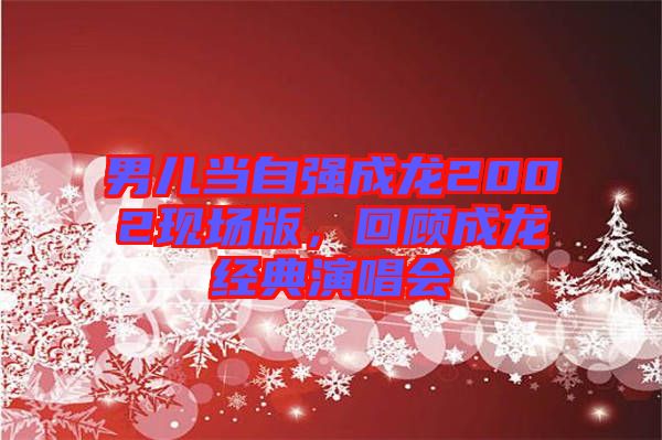 男兒當(dāng)自強(qiáng)成龍2002現(xiàn)場(chǎng)版，回顧成龍經(jīng)典演唱會(huì)
