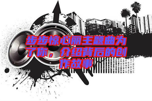 步步驚心麗主題曲為了你，介紹背后的創(chuàng)作故事