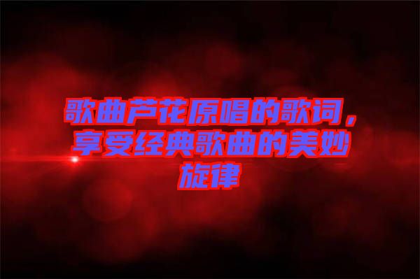 歌曲蘆花原唱的歌詞，享受經(jīng)典歌曲的美妙旋律