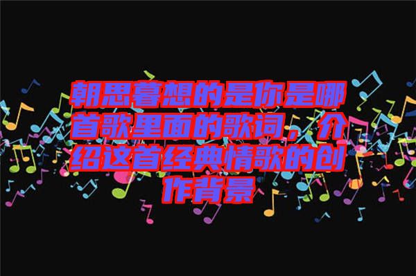 朝思暮想的是你是哪首歌里面的歌詞，介紹這首經(jīng)典情歌的創(chuàng)作背景