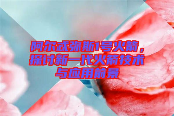 阿爾忒彌斯1號火箭，探討新一代火箭技術與應用前景