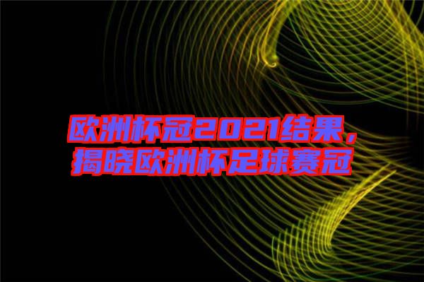 歐洲杯冠2021結(jié)果，揭曉歐洲杯足球賽冠