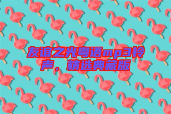 友誼之光粵語mp3鈴聲，精選典藏版