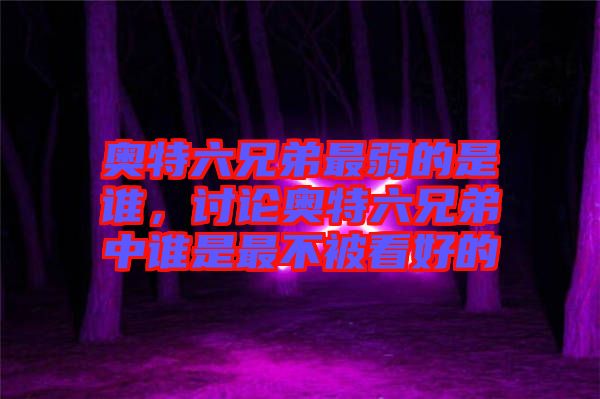 奧特六兄弟最弱的是誰，討論奧特六兄弟中誰是最不被看好的