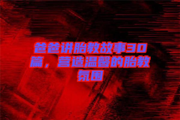 爸爸講胎教故事30篇，營(yíng)造溫馨的胎教氛圍