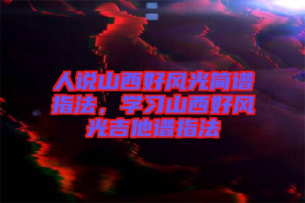 人說(shuō)山西好風(fēng)光簡(jiǎn)譜指法，學(xué)習(xí)山西好風(fēng)光吉他譜指法