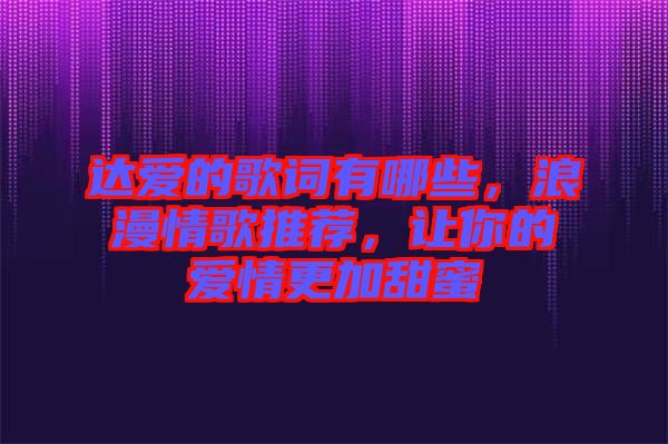達(dá)愛的歌詞有哪些，浪漫情歌推薦，讓你的愛情更加甜蜜