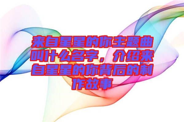 來自星星的你主題曲叫什么名字，介紹來自星星的你背后的制作故事