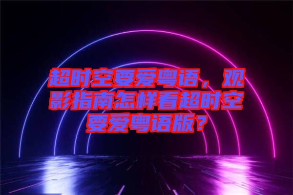 超時空要愛粵語，觀影指南怎樣看超時空要愛粵語版？