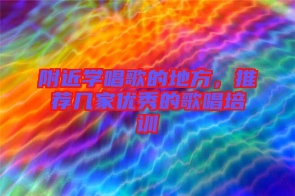附近學(xué)唱歌的地方，推薦幾家優(yōu)秀的歌唱培訓(xùn)