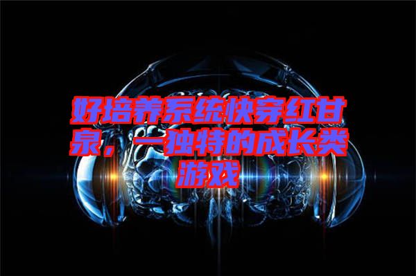 好培養(yǎng)系統(tǒng)快穿紅甘泉，一獨特的成長類游戲