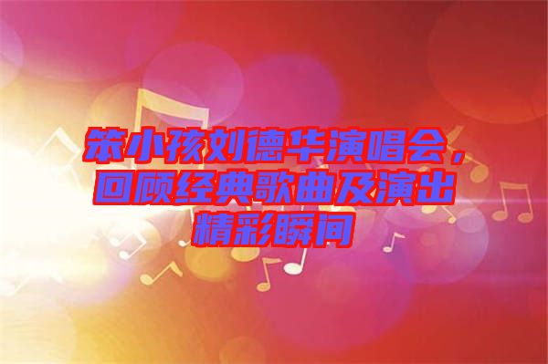 笨小孩劉德華演唱會(huì)，回顧經(jīng)典歌曲及演出精彩瞬間