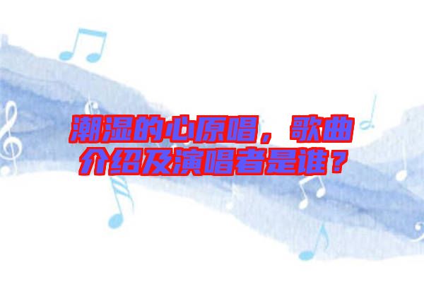 潮濕的心原唱，歌曲介紹及演唱者是誰？