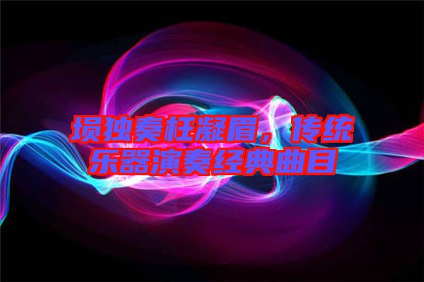 塤獨(dú)奏枉凝眉，傳統(tǒng)樂器演奏經(jīng)典曲目