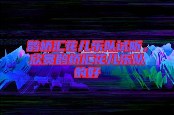鵲橋匯花兒樂隊(duì)試聽，欣賞鵲橋匯花兒樂隊(duì)的好