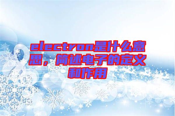 electron是什么意思，簡述電子的定義和作用