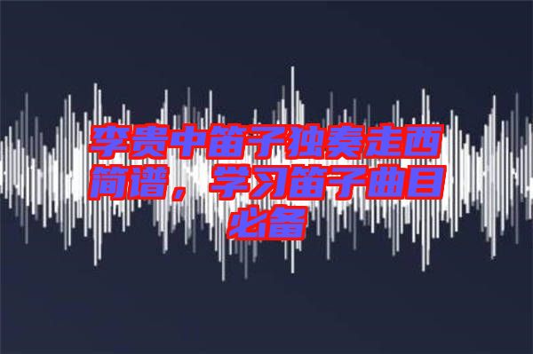 李貴中笛子獨奏走西簡譜，學習笛子曲目必備