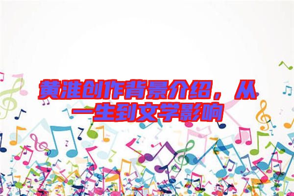 黃淮創(chuàng)作背景介紹，從一生到文學(xué)影響