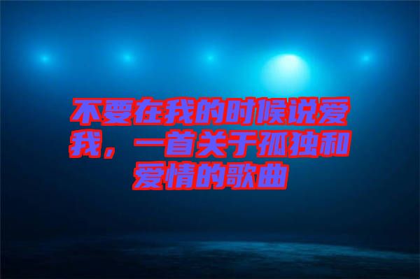 不要在我的時候說愛我，一首關(guān)于孤獨和愛情的歌曲