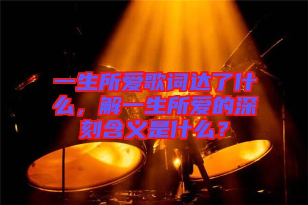 一生所愛歌詞達(dá)了什么，解一生所愛的深刻含義是什么？