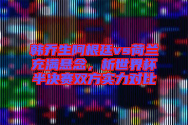 韓喬生阿根廷vs荷蘭充滿懸念，析世界杯半決賽雙方實力對比