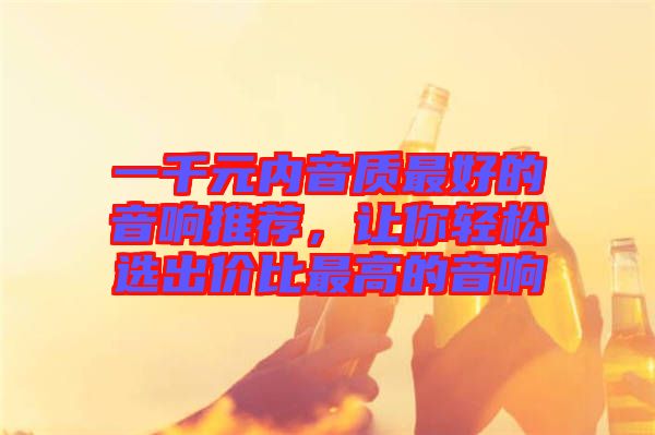 一千元內(nèi)音質(zhì)最好的音響推薦，讓你輕松選出價(jià)比最高的音響