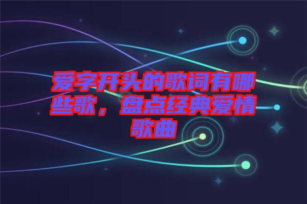 愛字開頭的歌詞有哪些歌，盤點經(jīng)典愛情歌曲