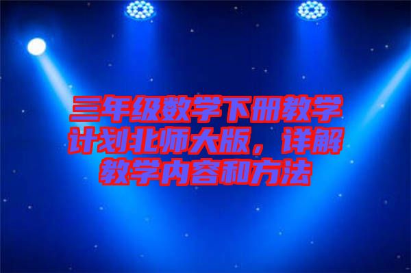 三年級(jí)數(shù)學(xué)下冊(cè)教學(xué)計(jì)劃北師大版，詳解教學(xué)內(nèi)容和方法